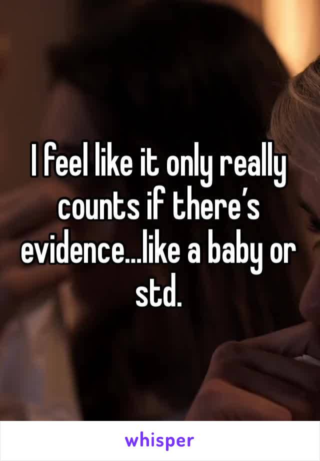 I feel like it only really counts if there’s evidence…like a baby or std.