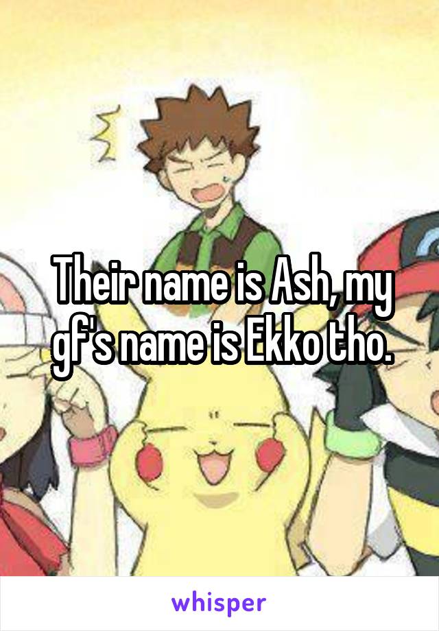 Their name is Ash, my gf's name is Ekko tho.