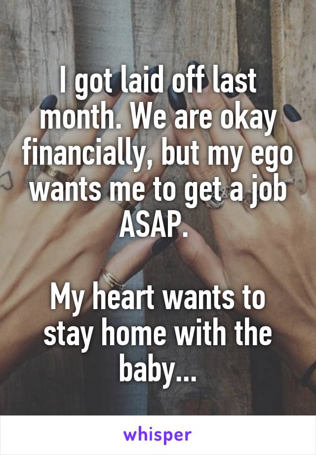 I got laid off last month. We are okay financially, but my ego wants me to get a job ASAP. 

My heart wants to stay home with the baby...