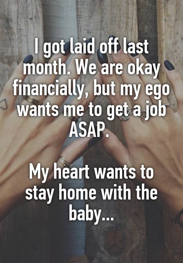 I got laid off last month. We are okay financially, but my ego wants me to get a job ASAP. 

My heart wants to stay home with the baby...