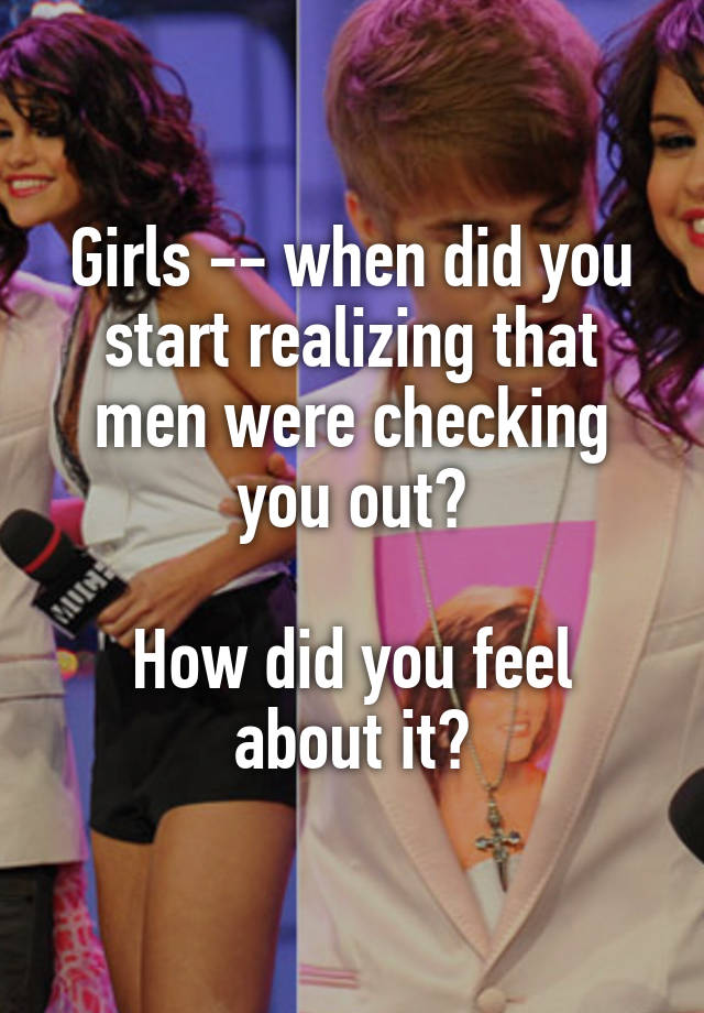 Girls -- when did you start realizing that men were checking you out?

How did you feel about it?