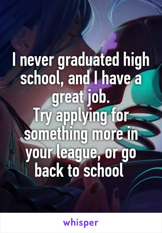 I never graduated high school, and I have a great job.
Try applying for something more in your league, or go back to school 