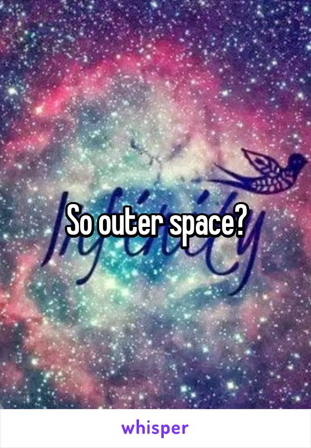 So outer space?