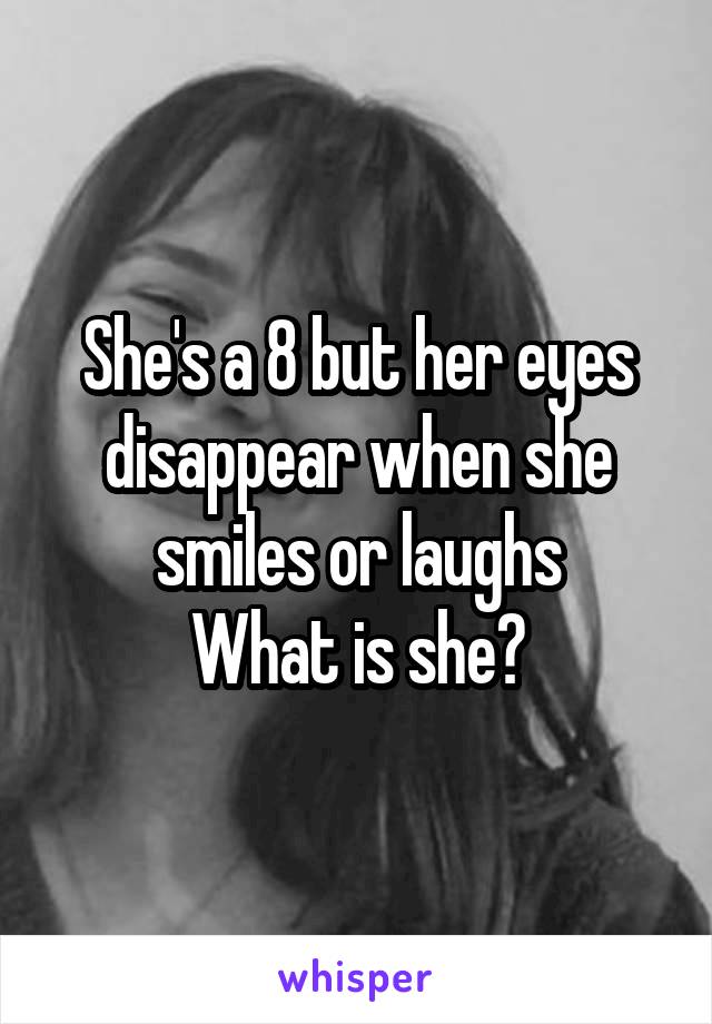 She's a 8 but her eyes disappear when she smiles or laughs
What is she?