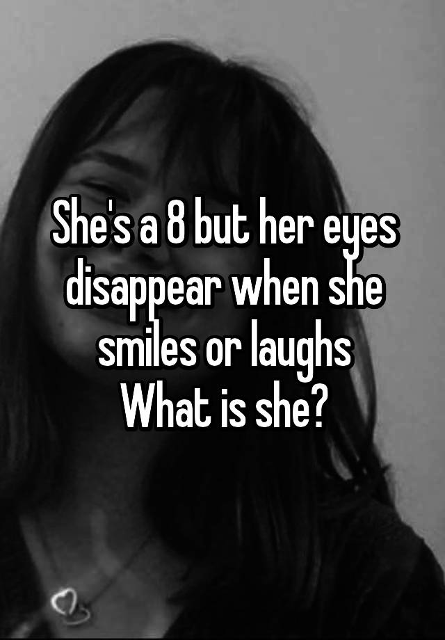 She's a 8 but her eyes disappear when she smiles or laughs
What is she?