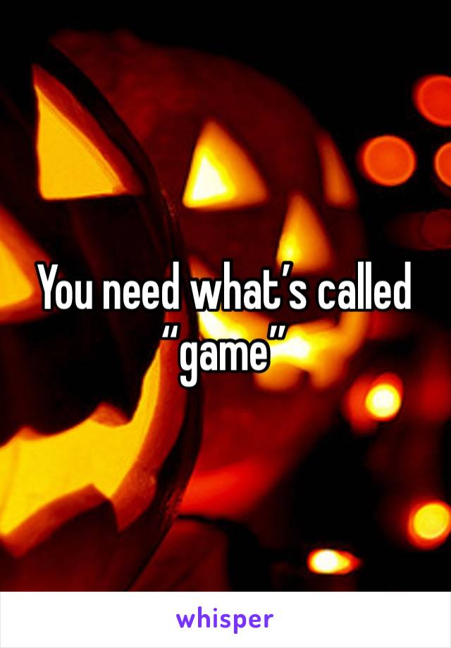 You need what’s called “game”