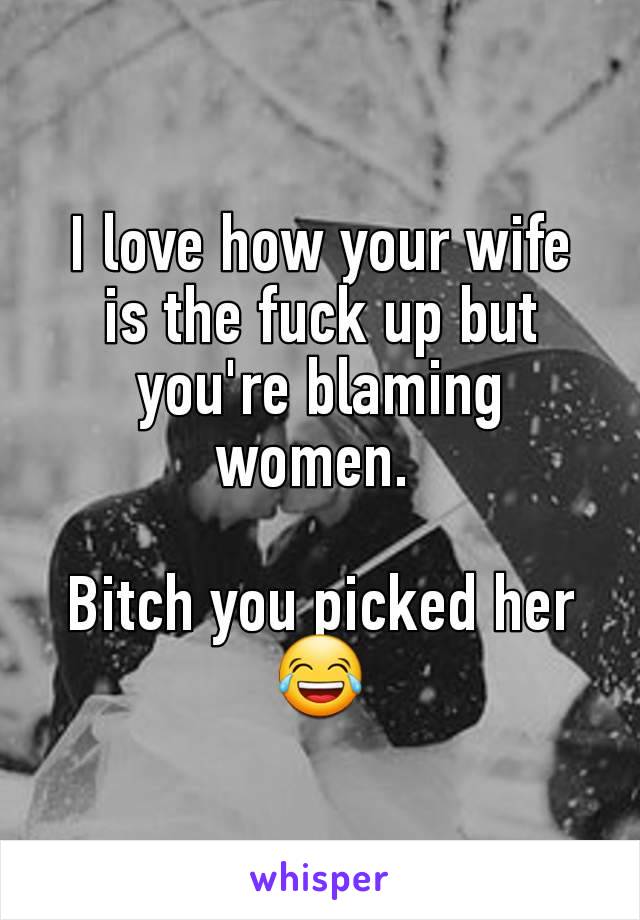 I love how your wife is the fuck up but you're blaming women. 

Bitch you picked her😂