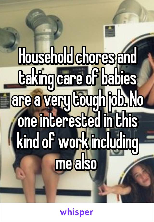 Household chores and taking care of babies are a very tough job. No one interested in this kind of work including me also 