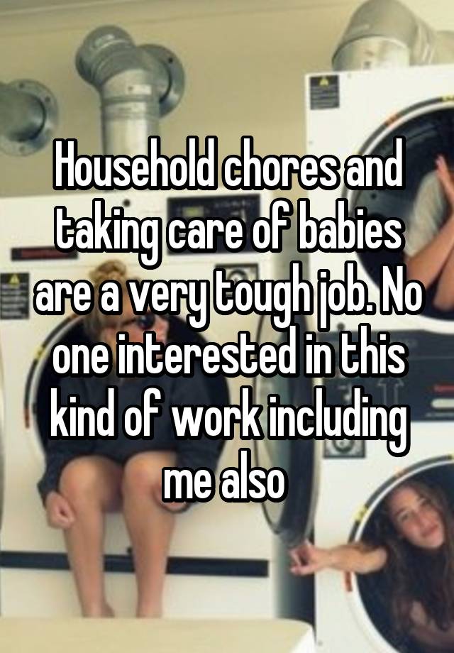 Household chores and taking care of babies are a very tough job. No one interested in this kind of work including me also 