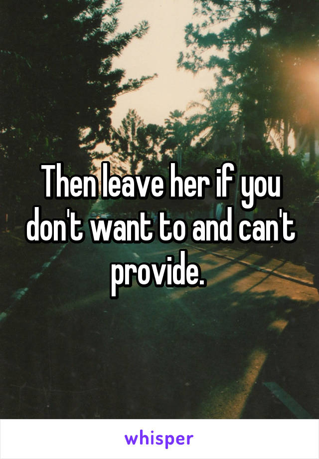 Then leave her if you don't want to and can't provide. 