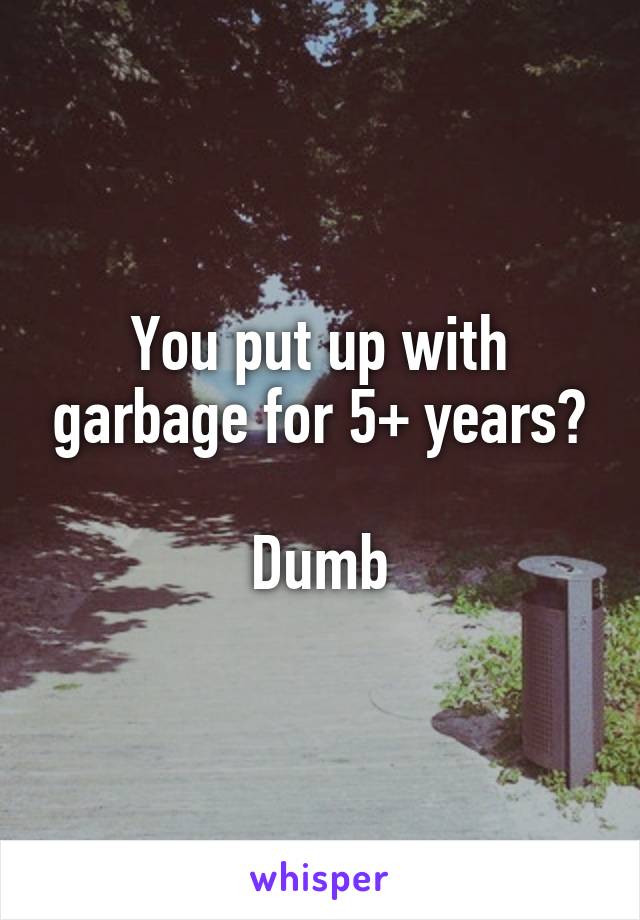 You put up with garbage for 5+ years?

Dumb