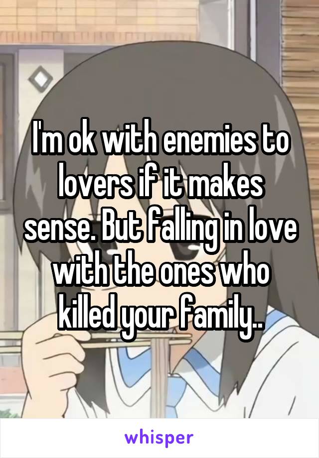 I'm ok with enemies to lovers if it makes sense. But falling in love with the ones who killed your family..