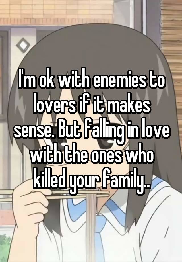 I'm ok with enemies to lovers if it makes sense. But falling in love with the ones who killed your family..