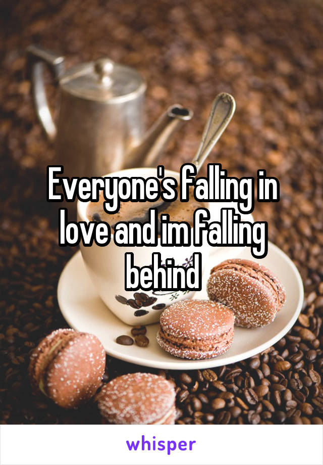 Everyone's falling in love and im falling behind