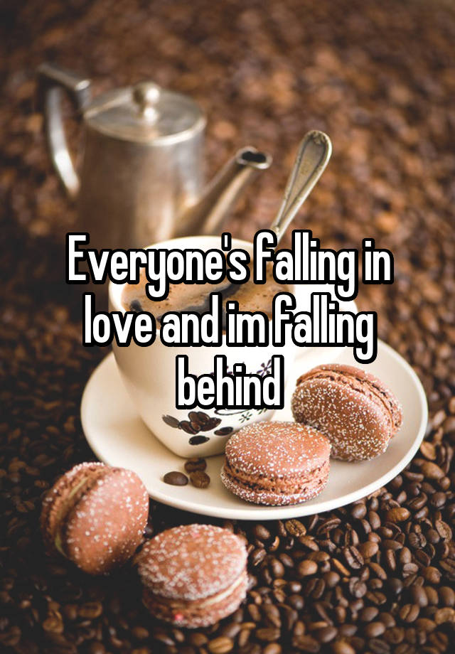 Everyone's falling in love and im falling behind