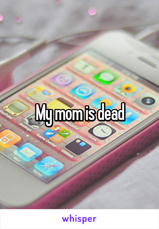 My mom is dead