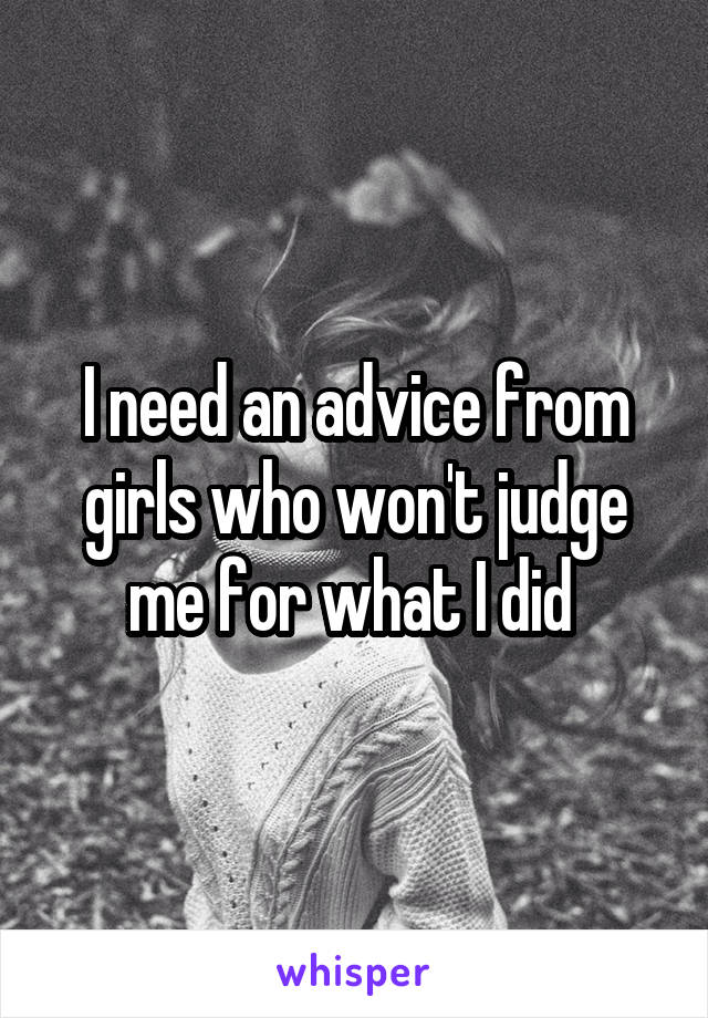 I need an advice from girls who won't judge me for what I did 