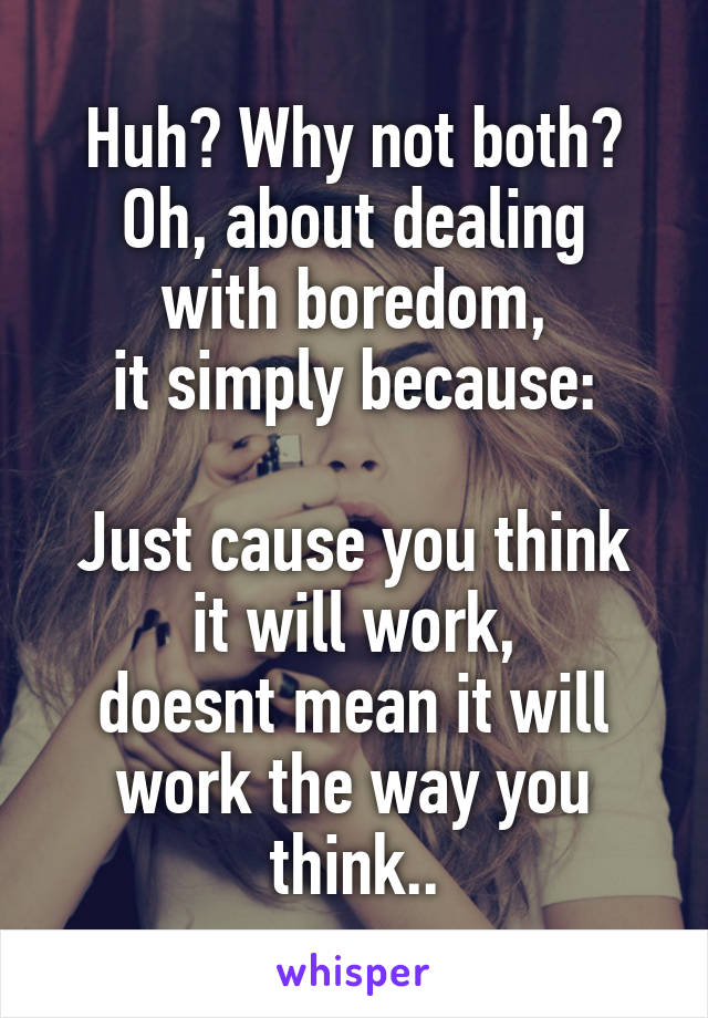 Huh? Why not both?
Oh, about dealing with boredom,
it simply because:

Just cause you think it will work,
doesnt mean it will work the way you think..