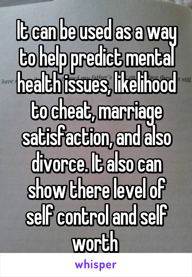 It can be used as a way to help predict mental health issues, likelihood to cheat, marriage satisfaction, and also divorce. It also can show there level of self control and self worth 