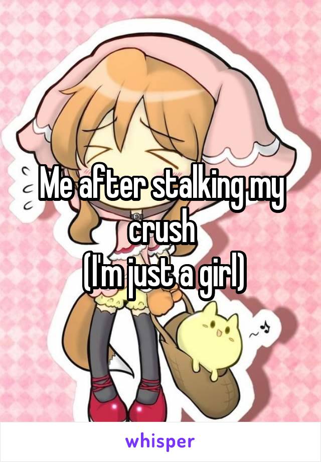 Me after stalking my crush
 (I'm just a girl)