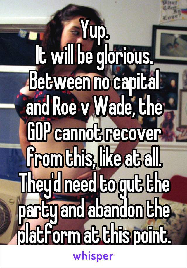 Yup.
It will be glorious.
Between no capital and Roe v Wade, the GOP cannot recover from this, like at all.
They'd need to gut the party and abandon the platform at this point.