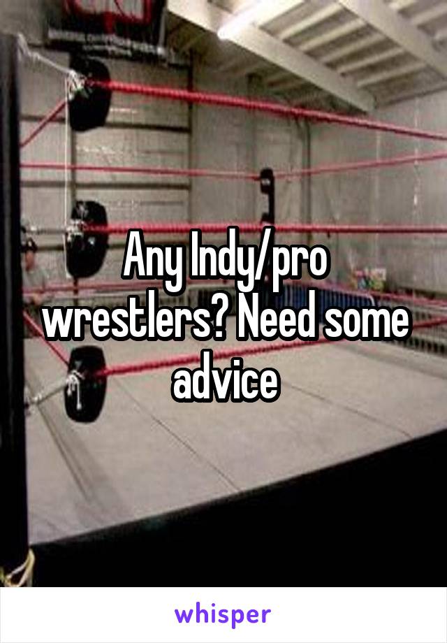 Any Indy/pro wrestlers? Need some advice