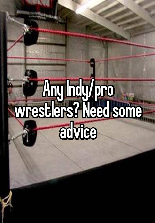 Any Indy/pro wrestlers? Need some advice