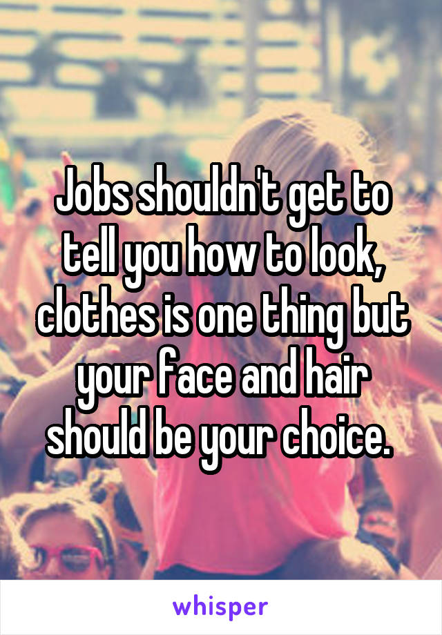 Jobs shouldn't get to tell you how to look, clothes is one thing but your face and hair should be your choice. 