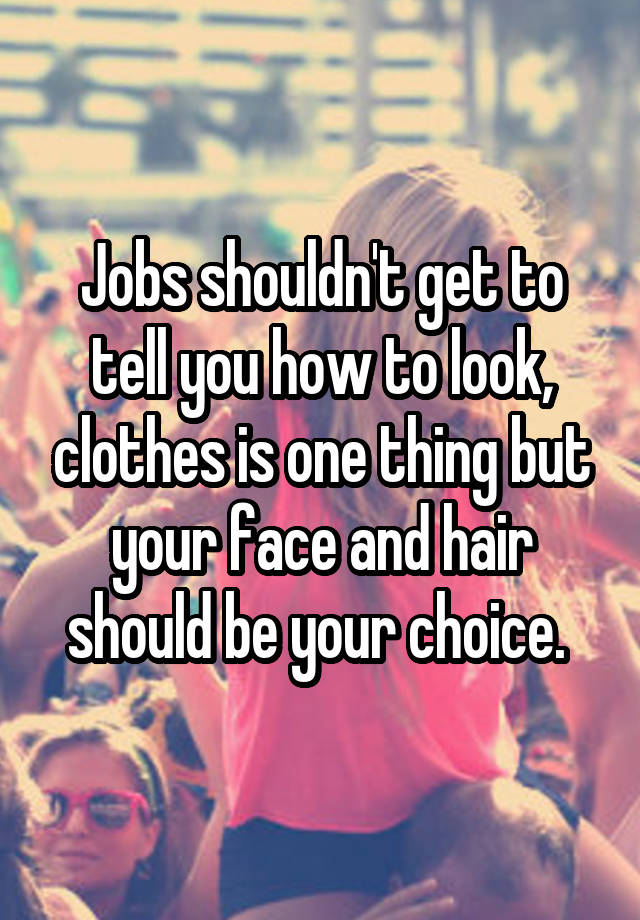 Jobs shouldn't get to tell you how to look, clothes is one thing but your face and hair should be your choice. 