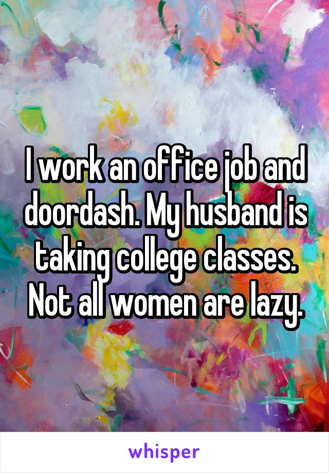 I work an office job and doordash. My husband is taking college classes. Not all women are lazy.