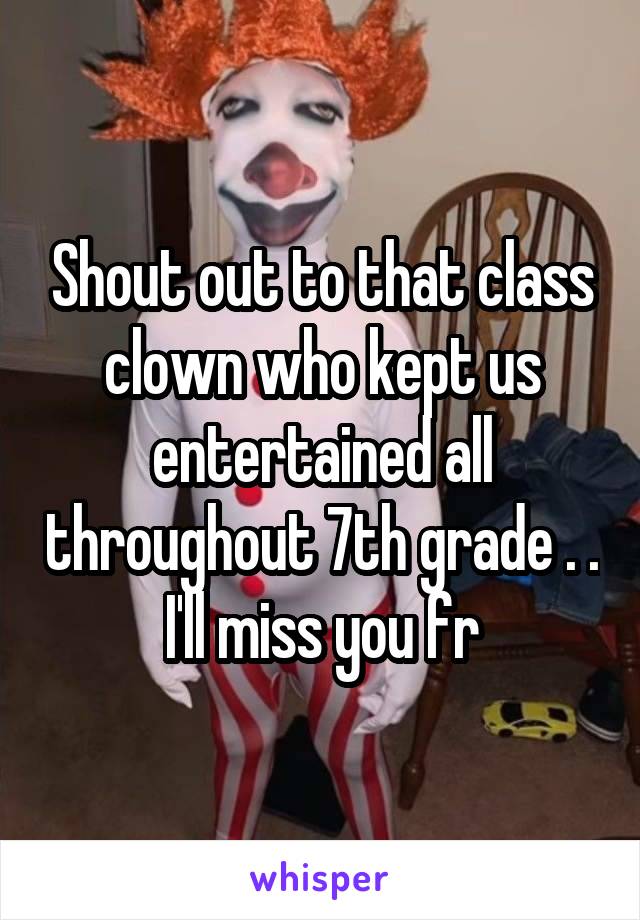 Shout out to that class clown who kept us entertained all throughout 7th grade . . I'll miss you fr