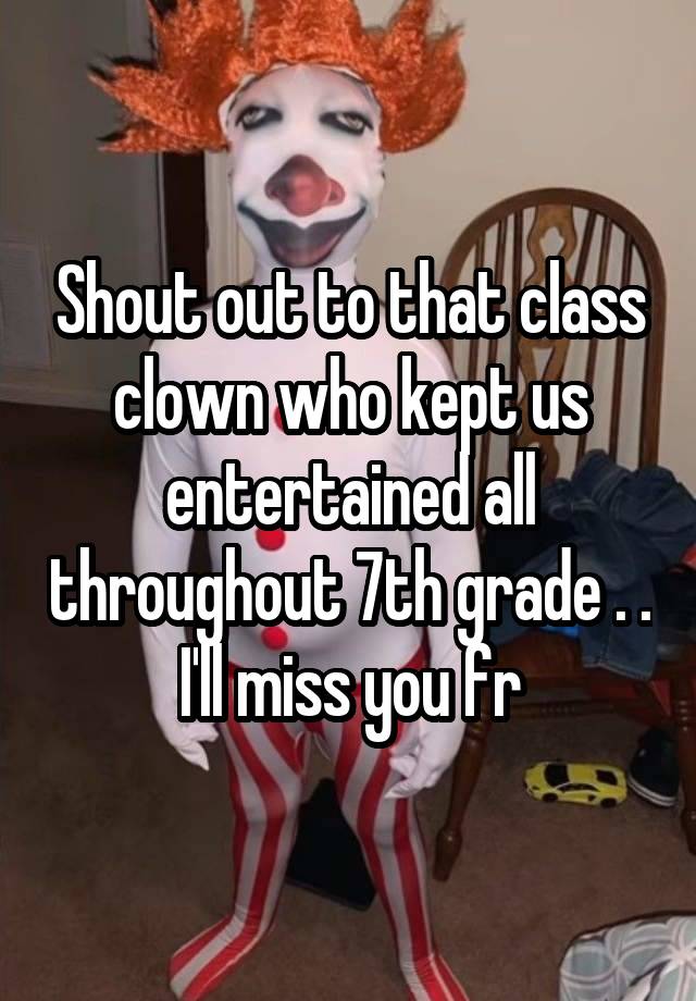 Shout out to that class clown who kept us entertained all throughout 7th grade . . I'll miss you fr