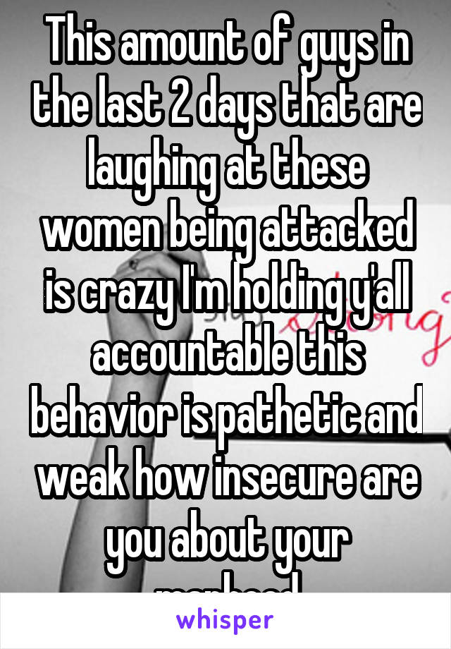 This amount of guys in the last 2 days that are laughing at these women being attacked is crazy I'm holding y'all accountable this behavior is pathetic and weak how insecure are you about your manhood