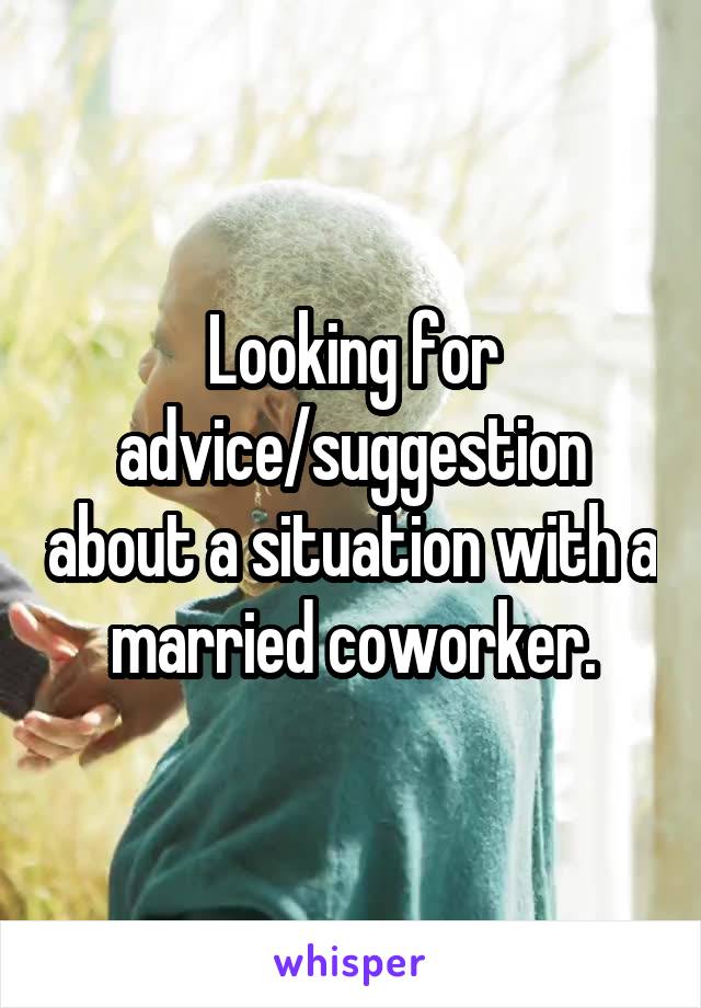 Looking for advice/suggestion about a situation with a married coworker.