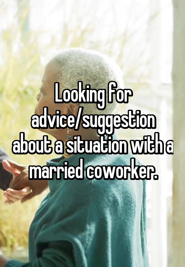 Looking for advice/suggestion about a situation with a married coworker.