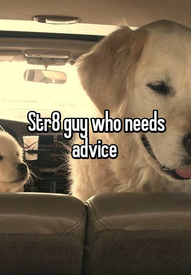 Str8 guy who needs advice 