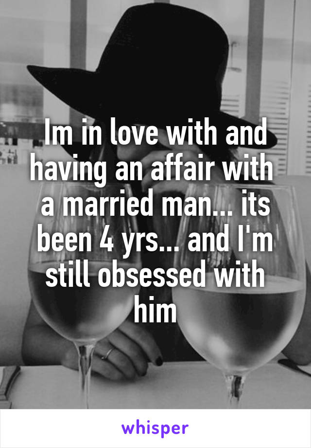 Im in love with and having an affair with  a married man... its been 4 yrs... and I'm still obsessed with him