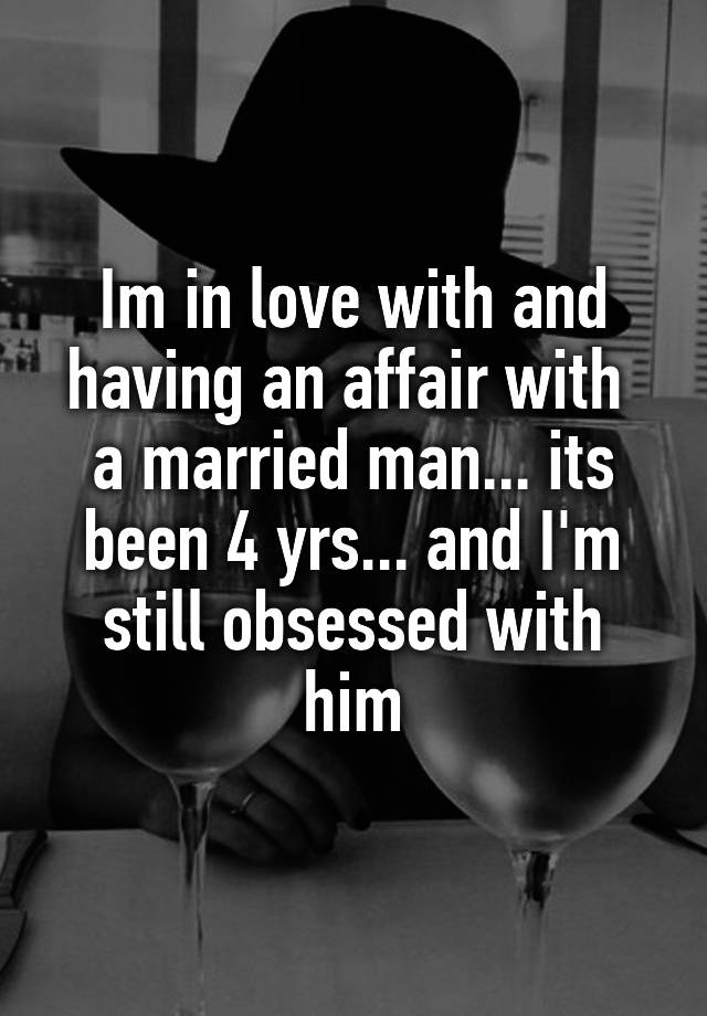 Im in love with and having an affair with  a married man... its been 4 yrs... and I'm still obsessed with him