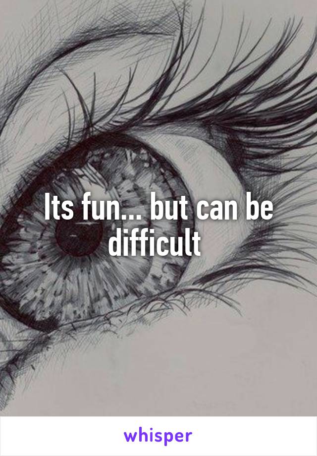 Its fun... but can be difficult 