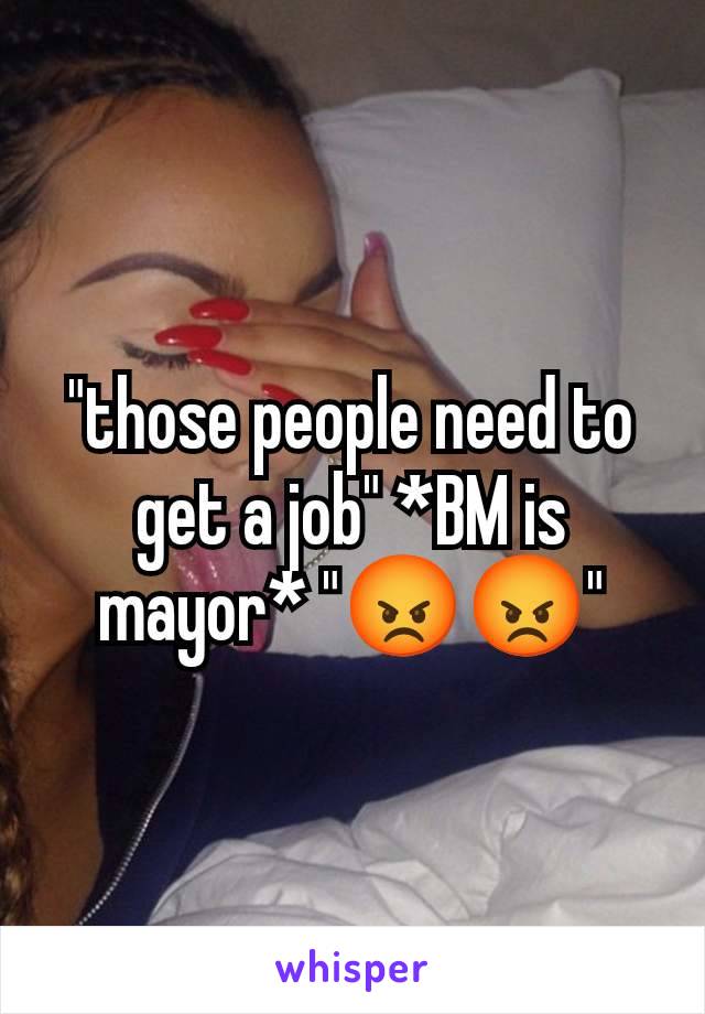 "those people need to get a job" *BM is mayor* "😡😡"