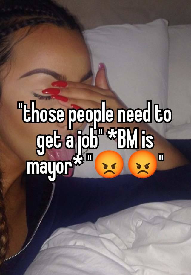 "those people need to get a job" *BM is mayor* "😡😡"