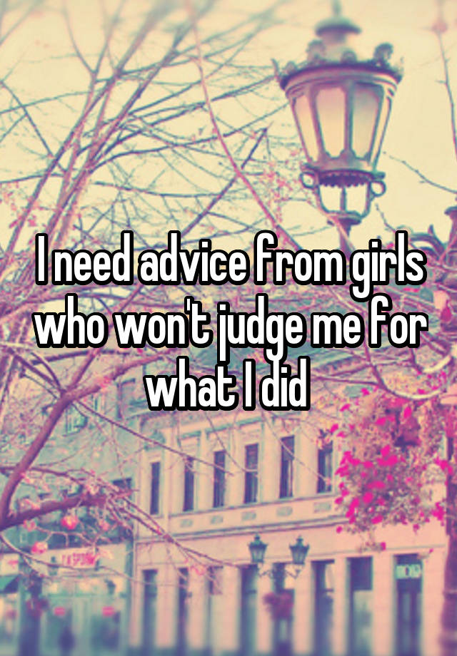 I need advice from girls who won't judge me for what I did 