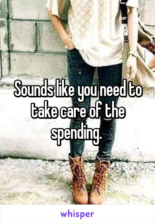 Sounds like you need to take care of the spending. 