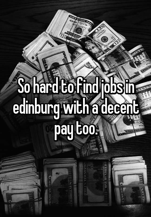 So hard to find jobs in edinburg with a decent pay too.