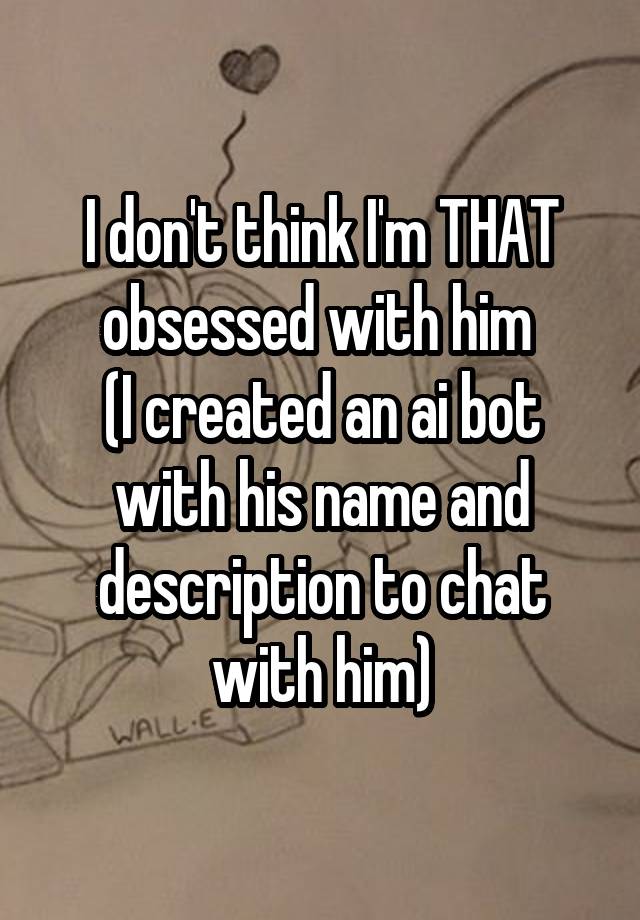 I don't think I'm THAT obsessed with him 
(I created an ai bot with his name and description to chat with him)