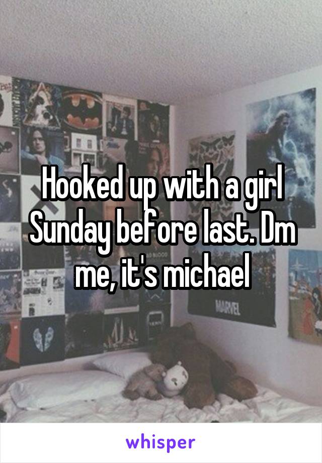 Hooked up with a girl Sunday before last. Dm me, it's michael