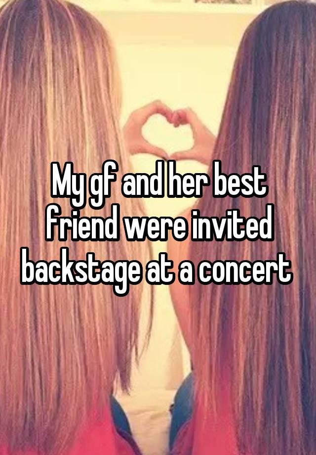 My gf and her best friend were invited backstage at a concert 