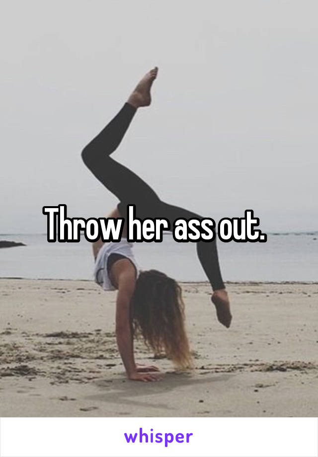 Throw her ass out.  