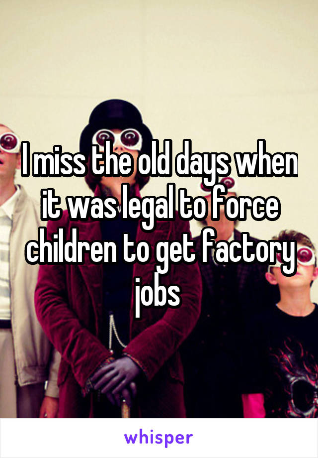 I miss the old days when it was legal to force children to get factory jobs 