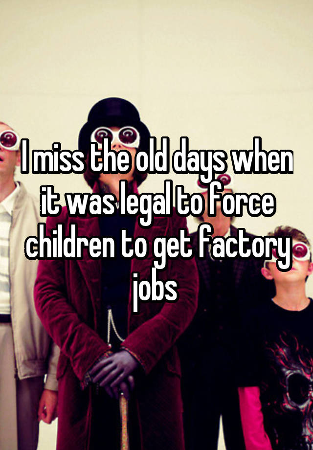 I miss the old days when it was legal to force children to get factory jobs 